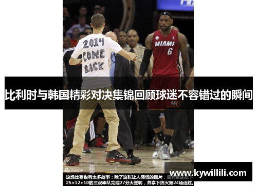 比利时与韩国精彩对决集锦回顾球迷不容错过的瞬间