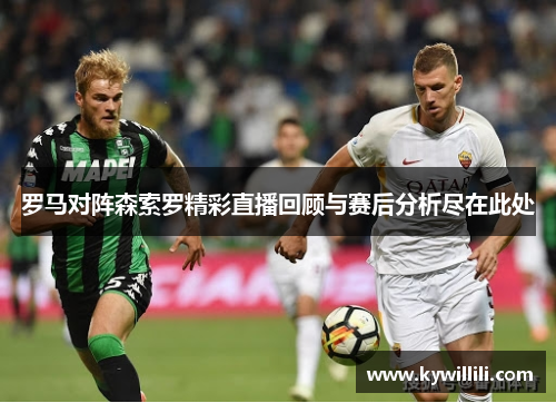 罗马对阵森索罗精彩直播回顾与赛后分析尽在此处